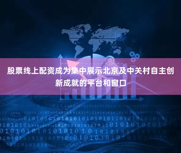 股票线上配资成为集中展示北京及中关村自主创新成就的平台和窗口