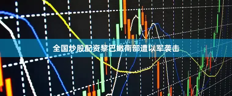 全国炒股配资黎巴嫩南部遭以军袭击