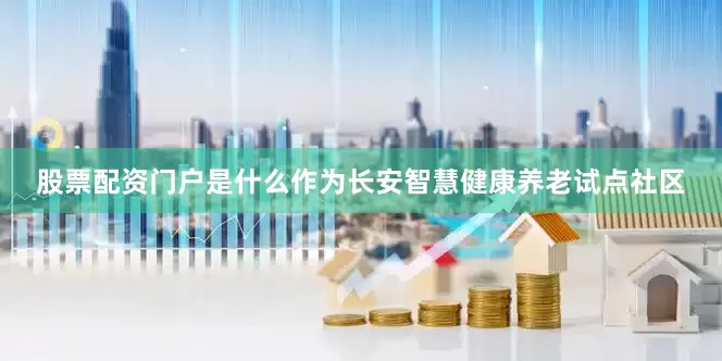 股票配资门户是什么作为长安智慧健康养老试点社区
