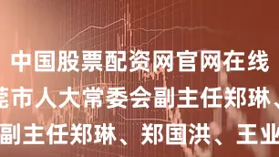 中国股票配资网官网在线客服  东莞市人大常委会副主任郑琳、郑国洪、王业宽