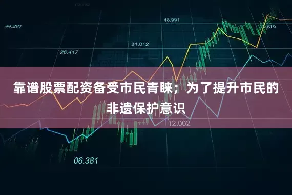 靠谱股票配资备受市民青睐；为了提升市民的非遗保护意识