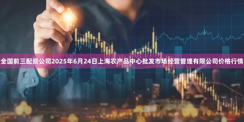 全国前三配资公司2025年6月24日上海农产品中心批发市场经营管理有限公司价格行情