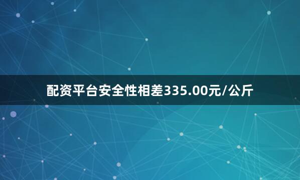 配资平台安全性相差335.00元/公斤