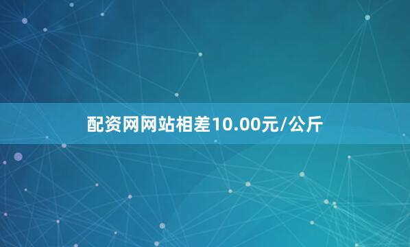 配资网网站相差10.00元/公斤