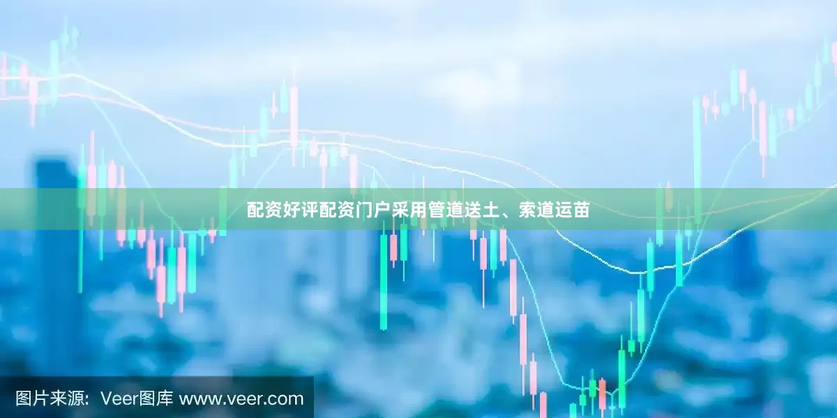 配资好评配资门户采用管道送土、索道运苗