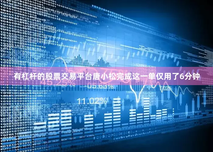 有杠杆的股票交易平台唐小松完成这一单仅用了6分钟