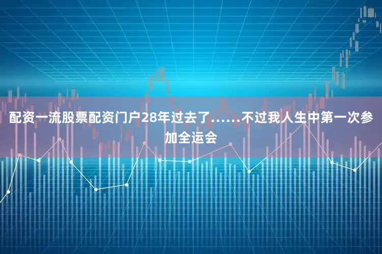 配资一流股票配资门户28年过去了……不过我人生中第一次参加全运会