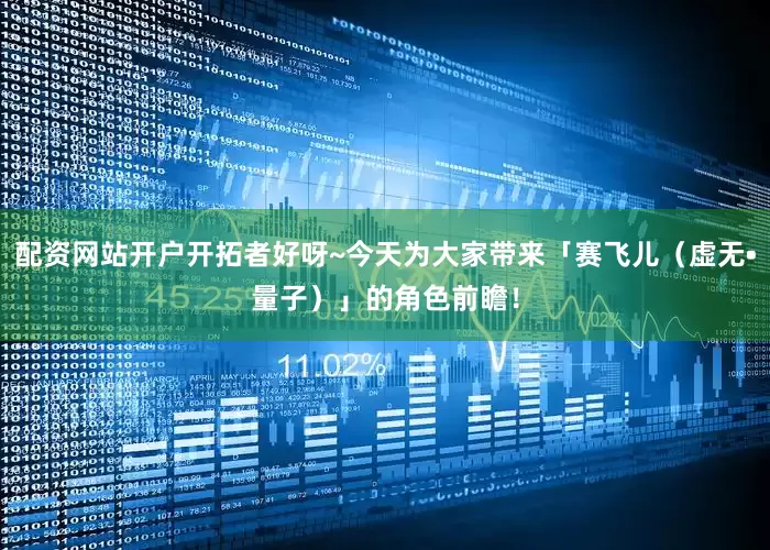 配资网站开户开拓者好呀~今天为大家带来「赛飞儿（虚无•量子）」的角色前瞻！