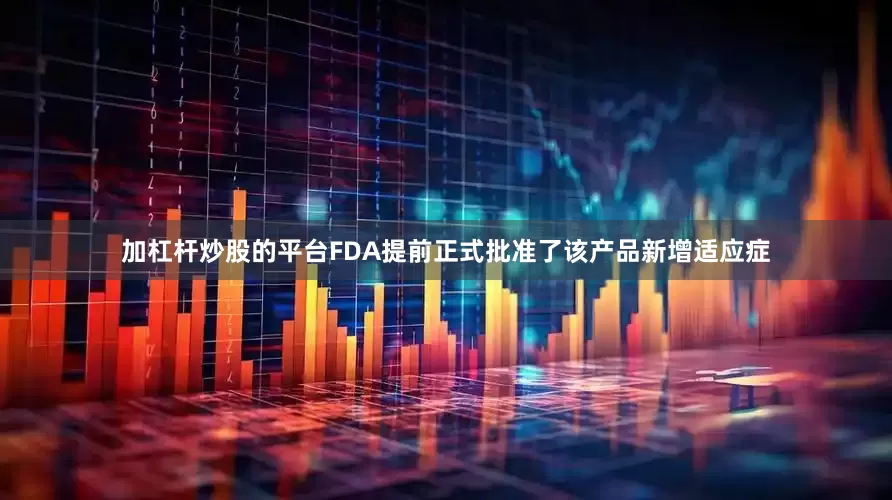 加杠杆炒股的平台FDA提前正式批准了该产品新增适应症