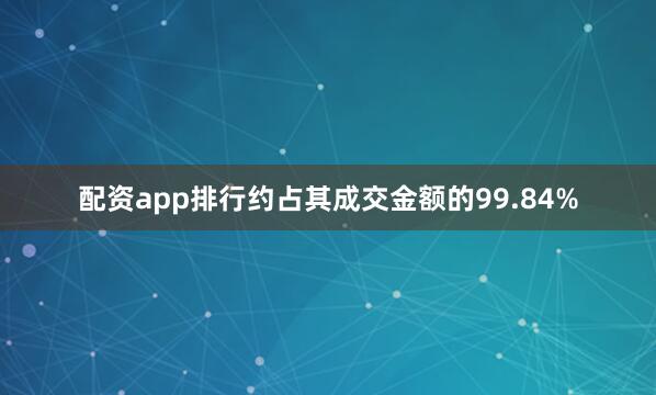 配资app排行约占其成交金额的99.84%