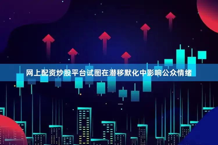 网上配资炒股平台试图在潜移默化中影响公众情绪