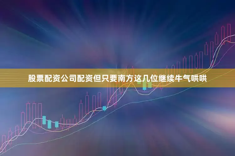 股票配资公司配资但只要南方这几位继续牛气哄哄