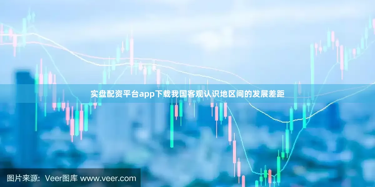 实盘配资平台app下载我国客观认识地区间的发展差距