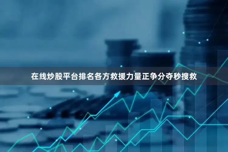 在线炒股平台排名各方救援力量正争分夺秒搜救