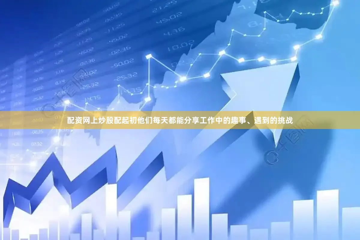 配资网上炒股配起初他们每天都能分享工作中的趣事、遇到的挑战