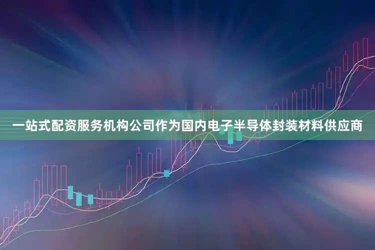 一站式配资服务机构公司作为国内电子半导体封装材料供应商