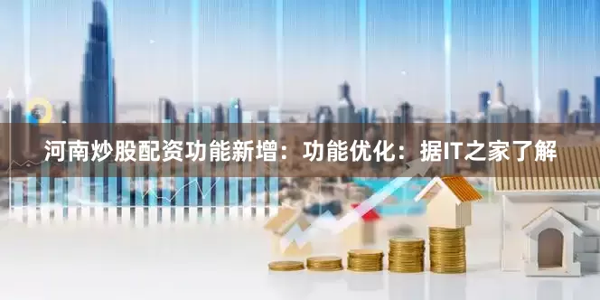 河南炒股配资功能新增：功能优化：据IT之家了解