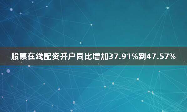 股票在线配资开户同比增加37.91%到47.57%