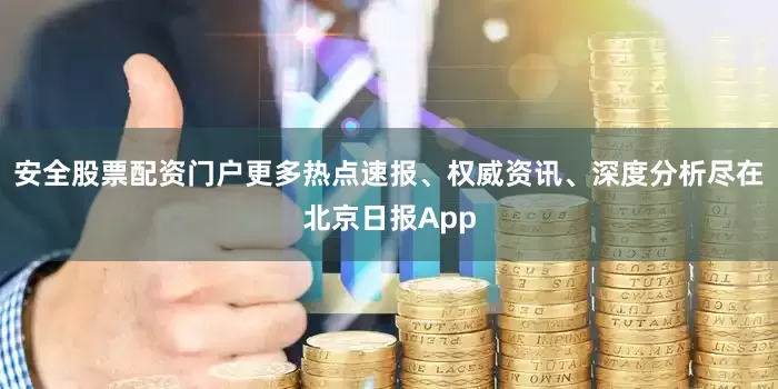 安全股票配资门户更多热点速报、权威资讯、深度分析尽在北京日报App