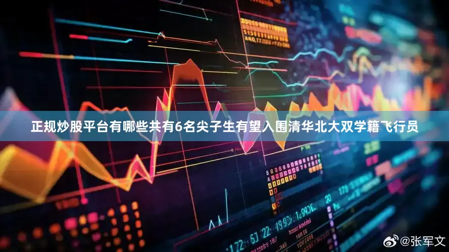 正规炒股平台有哪些共有6名尖子生有望入围清华北大双学籍飞行员