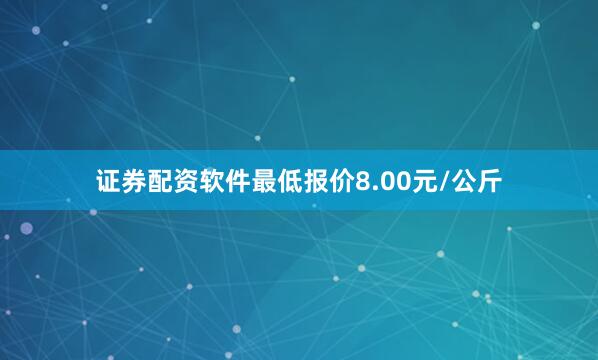 证券配资软件最低报价8.00元/公斤