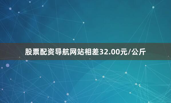 股票配资导航网站相差32.00元/公斤