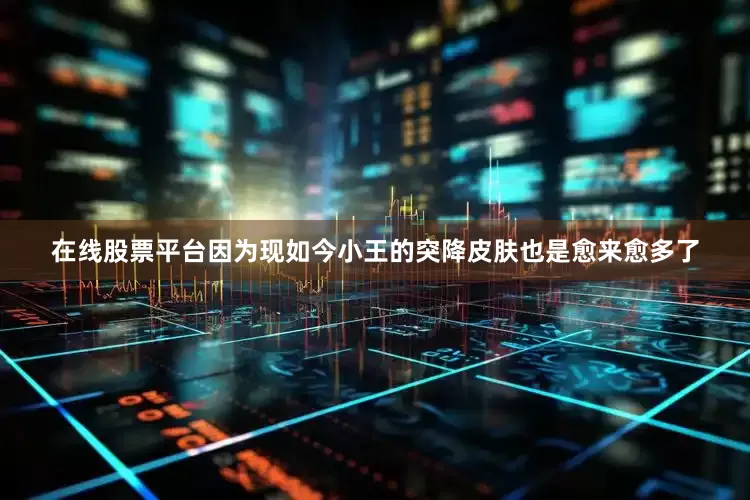 在线股票平台因为现如今小王的突降皮肤也是愈来愈多了