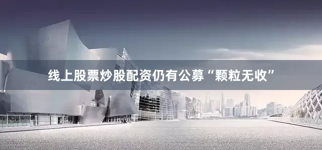 线上股票炒股配资仍有公募“颗粒无收”