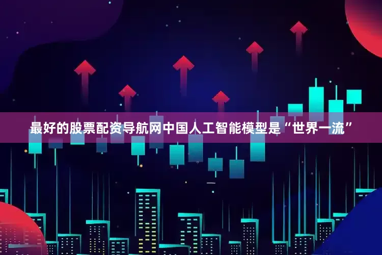 最好的股票配资导航网中国人工智能模型是“世界一流”