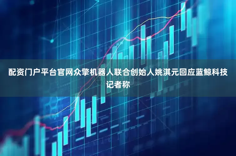 配资门户平台官网众擎机器人联合创始人姚淇元回应蓝鲸科技记者称
