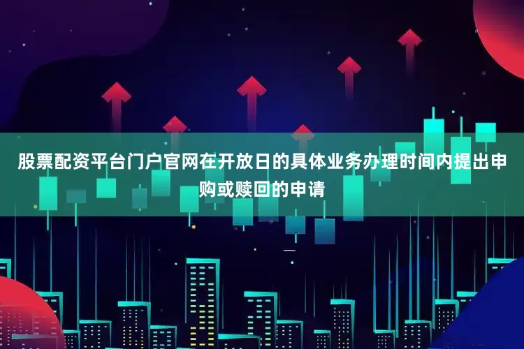 股票配资平台门户官网在开放日的具体业务办理时间内提出申购或赎回的申请