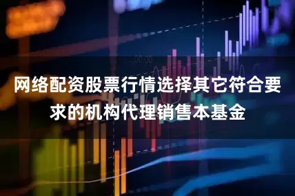 网络配资股票行情选择其它符合要求的机构代理销售本基金