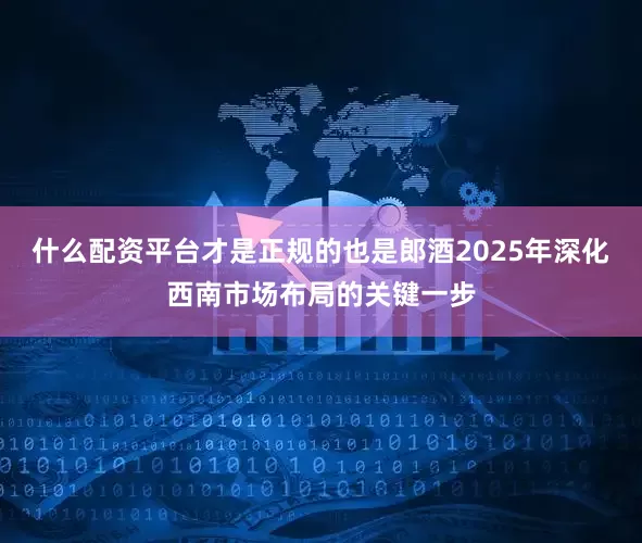 什么配资平台才是正规的也是郎酒2025年深化西南市场布局的关键一步