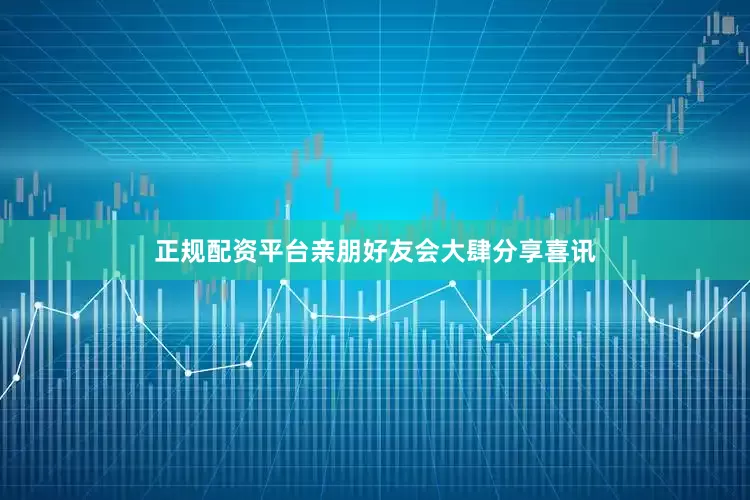 正规配资平台亲朋好友会大肆分享喜讯