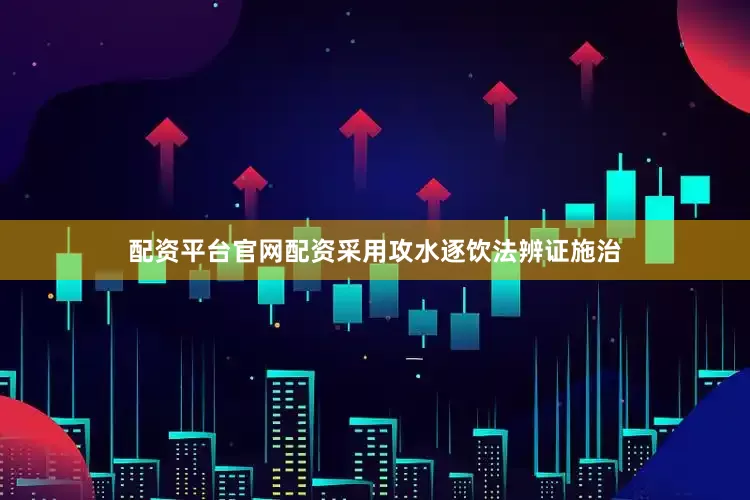 配资平台官网配资采用攻水逐饮法辨证施治