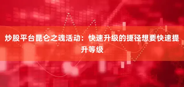 炒股平台昆仑之魂活动：快速升级的捷径想要快速提升等级