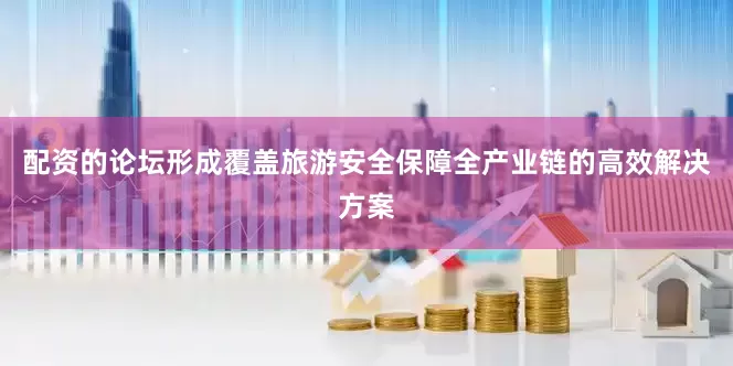 配资的论坛形成覆盖旅游安全保障全产业链的高效解决方案