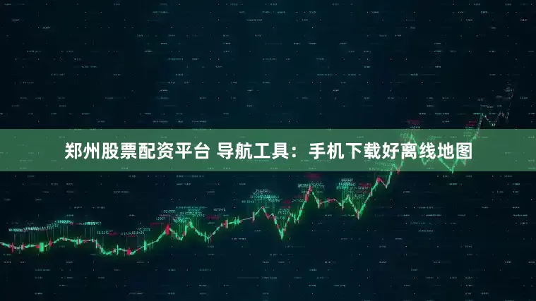 郑州股票配资平台 导航工具：手机下载好离线地图