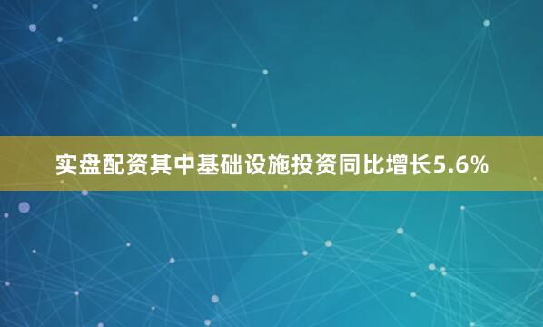 实盘配资其中基础设施投资同比增长5.6%