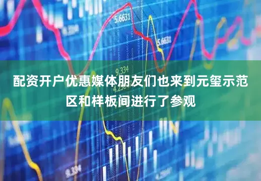 配资开户优惠媒体朋友们也来到元玺示范区和样板间进行了参观