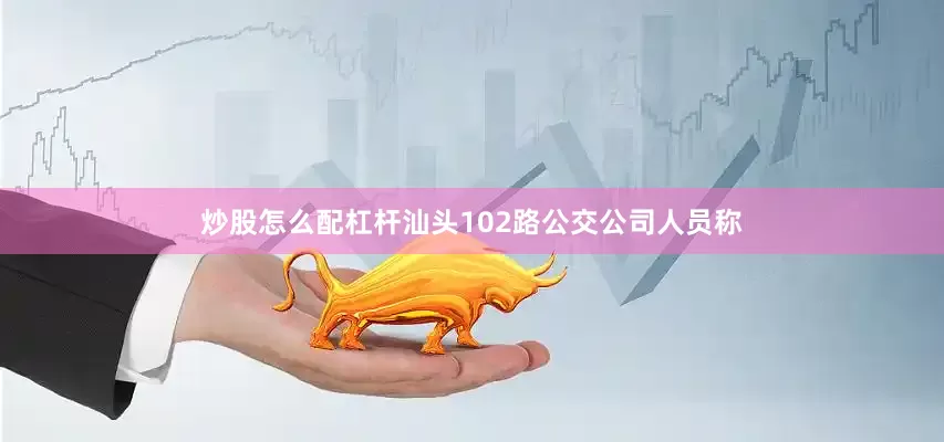 炒股怎么配杠杆汕头102路公交公司人员称