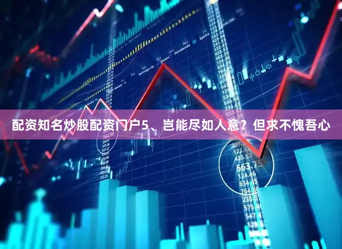 配资知名炒股配资门户5、岂能尽如人意？但求不愧吾心