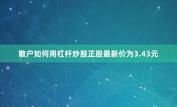 散户如何用杠杆炒股正股最新价为3.43元