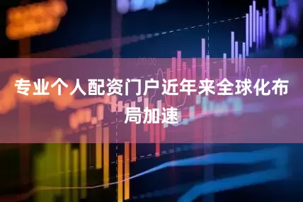 专业个人配资门户近年来全球化布局加速