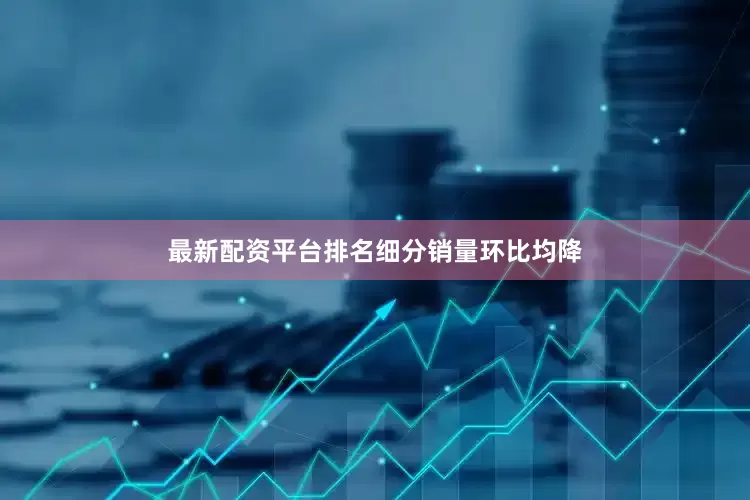 最新配资平台排名　　细分销量环比均降