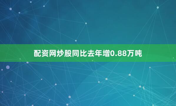 配资网炒股同比去年增0.88万吨