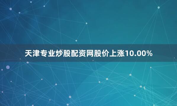 天津专业炒股配资网股价上涨10.00%