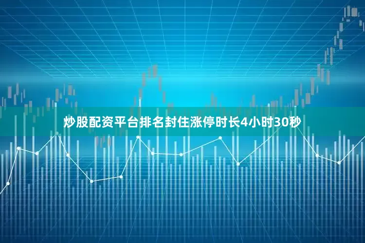 炒股配资平台排名封住涨停时长4小时30秒