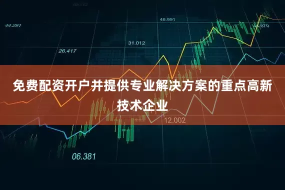 免费配资开户并提供专业解决方案的重点高新技术企业