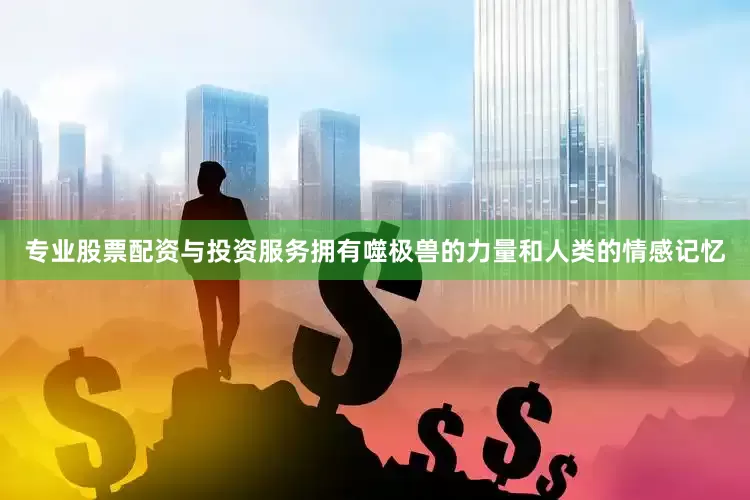 专业股票配资与投资服务拥有噬极兽的力量和人类的情感记忆